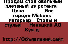 Продам стол овальный плетеный из ротанга › Цена ­ 48 650 - Все города Мебель, интерьер » Столы и стулья   . Ненецкий АО,Куя д.